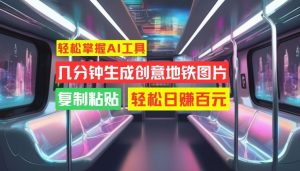 轻松掌握AI工具,几分钟生成创意地铁图片,复制粘贴,轻松日赚百元【揭秘】-阳知网创资源库