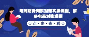 电商财务淘系对账实操课程,解决电商对账难题-阳知网创资源库