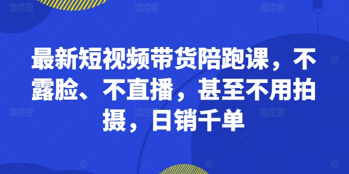 最新短视频带货陪跑课,不露脸、不直播,甚至不用拍摄,日销千单-阳知网创资源库