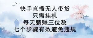 10月新玩法,快手直播无人带货,每天躺Z三位数,七个步骤有效避免违规【揭秘】-阳知网创资源库