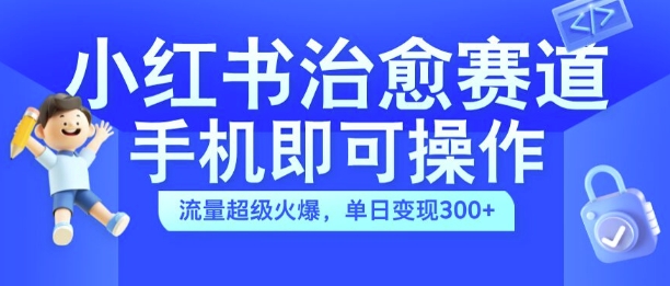 小红书治愈视频赛道,手机即可操作,流量超级火爆,单日变现300+【揭秘】-阳知网创资源库