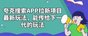 夸克搜索APP拉新项目最新玩法,能传给下一代的玩法-阳知网创资源库