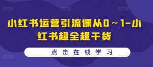 小红书运营引流课从0~1-小红书超全超干货-阳知网创资源库