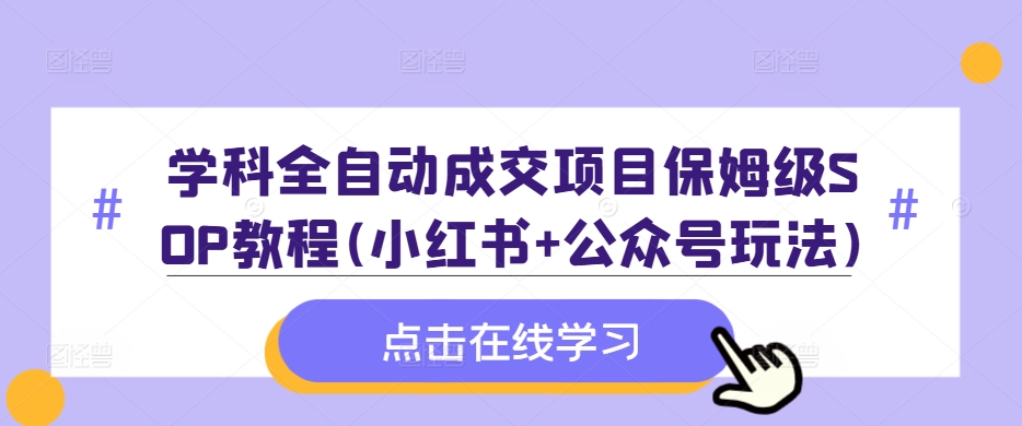 学科全自动成交项目保姆级SOP教程(小红书+公众号玩法)含资料-阳知网创资源库