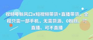 视频号新风口x短视频带货+直播带货,全程只需一部手机,无需货源、0粉丝、可直播、可不直播-阳知网创资源库