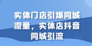 实体门店引爆同城流量,实体店抖音同城引流-阳知网创资源库