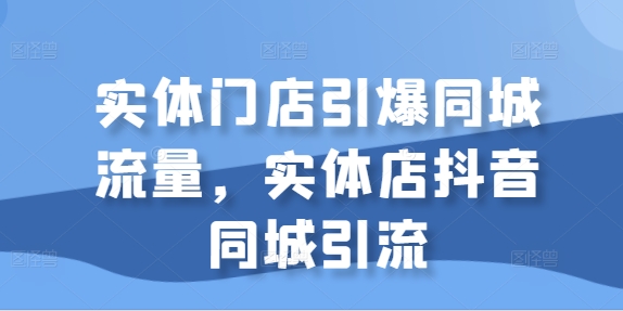 实体门店引爆同城流量,实体店抖音同城引流-阳知网创资源库