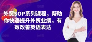 外贸SOP系列课程,帮助你快速提升外贸业绩,有效改善英语表达-阳知网创资源库