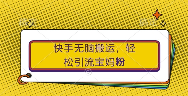 快手无脑搬运,轻松引流宝妈粉,纯小白轻松上手【揭秘】-阳知网创资源库