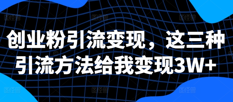 创业粉引流变现,这三种引流方法给我变现3W+【揭秘】-阳知网创资源库