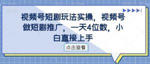 视频号短剧玩法实操,视频号做短剧推广,一天4位数,小白直接上手-阳知网创资源库