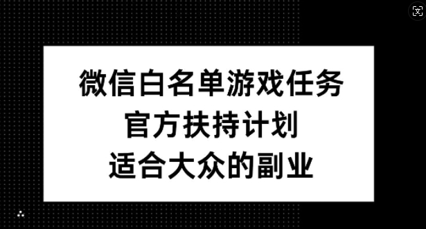 微信白名单游戏任务，官方扶持计划，适合大众的副业【揭秘】-阳知网创资源库