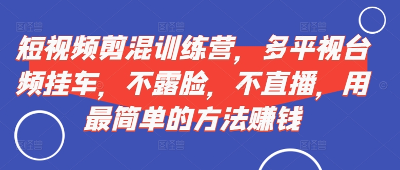 短视频剪混训练营,多平视台频挂车,不露脸,不直播,用最简单的方法赚钱-阳知网创资源库