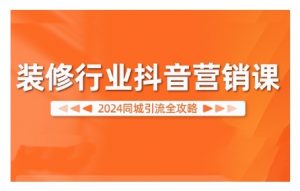 2024装修行业抖音营销课，同城引流全攻略-阳知网创资源库
