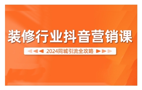 2024装修行业抖音营销课，同城引流全攻略-阳知网创资源库