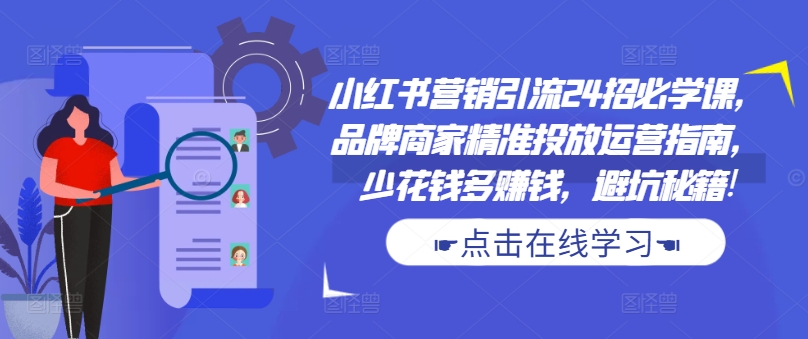 小红书营销引流24招必学课,品牌商家精准投放运营指南,少花钱多赚钱,避坑秘籍!-阳知网创资源库