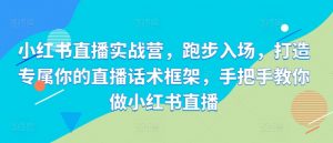 小红书直播实战营,跑步入场,打造专属你的直播话术框架,手把手教你做小红书直播-阳知网创资源库