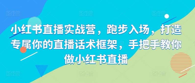 小红书直播实战营,跑步入场,打造专属你的直播话术框架,手把手教你做小红书直播-阳知网创资源库