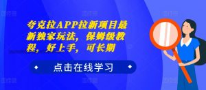 夸克拉APP拉新项目最新独家玩法,保姆级教程,好上手,可长期-阳知网创资源库