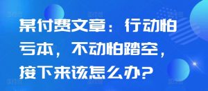 某付费文章:行动怕亏本,不动怕踏空,接下来该怎么办?-阳知网创资源库