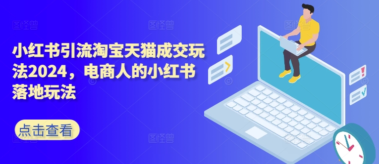 小红书引流淘宝天猫成交玩法2024,电商人的小红书落地玩法-阳知网创资源库