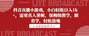 抖音直播小游戏，小白轻松日入1k+，需要真人讲解，保姆级教学，跟着学，轻松落地【揭秘】-阳知网创资源库