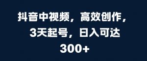 抖音中视频,高效创作,3天起号,日入可达3张【揭秘】-阳知网创资源库
