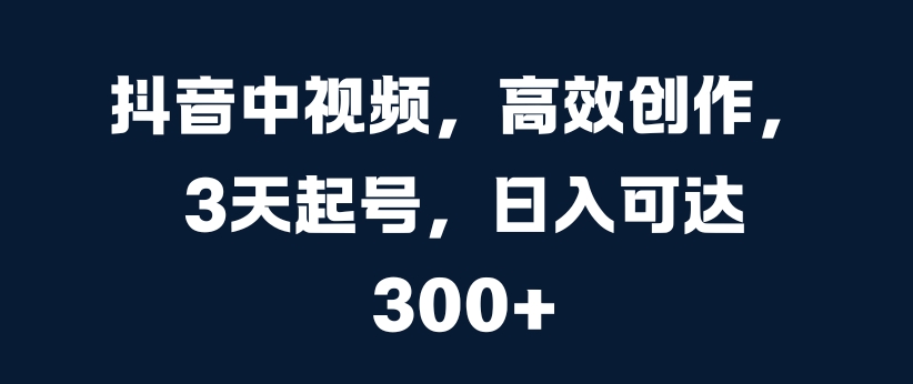 抖音中视频,高效创作,3天起号,日入可达3张【揭秘】-阳知网创资源库