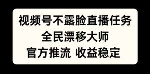 视频号不露脸直播任务，全民漂移大师，官方推流，收益稳定，全民可做【揭秘】-阳知网创资源库