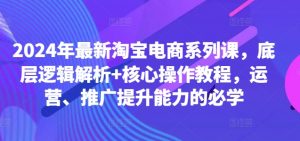2024年最新淘宝电商系列课,底层逻辑解析+核心操作教程,运营、推广提升能力的必学-阳知网创资源库