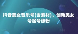 抖音美女音乐号(含素材)，创新美女号起号涨粉-阳知网创资源库