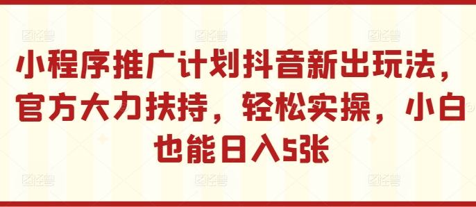小程序推广计划抖音新出玩法，官方大力扶持，轻松实操，小白也能日入5张【揭秘】-阳知网创资源库
