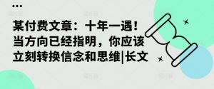 某付费文章:十年一遇!当方向已经指明,你应该立刻转换信念和思维|长文-阳知网创资源库