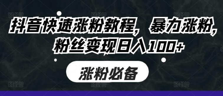 抖音快速涨粉教程，暴力涨粉，粉丝变现日入100+-阳知网创资源库