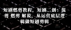 短剧燃剪教程,短剧二创:混剪 燃剪 解说,从运营底层逻辑做短剧剪辑-阳知网创资源库