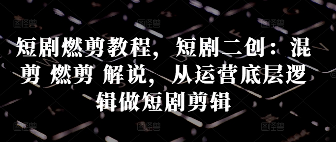 短剧燃剪教程,短剧二创:混剪 燃剪 解说,从运营底层逻辑做短剧剪辑-阳知网创资源库