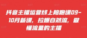 抖音主播运营线上陪跑课09-10月新课,拉爆自然流,做懂流量的主播-阳知网创资源库