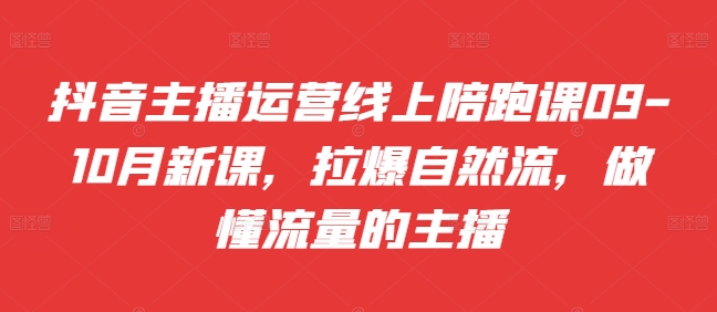 抖音主播运营线上陪跑课09-10月新课,拉爆自然流,做懂流量的主播-阳知网创资源库