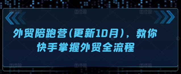 外贸陪跑营(更新10月),教你快手掌握外贸全流程-阳知网创资源库