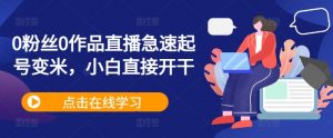 0粉丝0作品直播急速起号变米,小白直接开干-阳知网创资源库