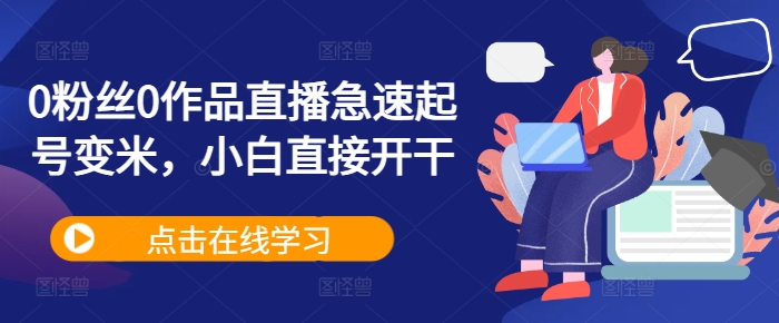 0粉丝0作品直播急速起号变米,小白直接开干-阳知网创资源库