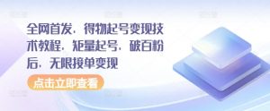 全网首发，得物起号变现技术教程，矩量起号，破百粉后，无限接单变现-阳知网创资源库