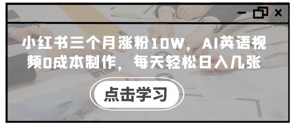 小红书三个月涨粉10W,AI英语视频0成本制作,每天轻松日入几张【揭秘】-阳知网创资源库