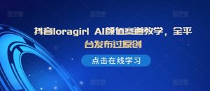 抖音loragirl AI颜值赛道教学,全平台发布过原创-阳知网创资源库