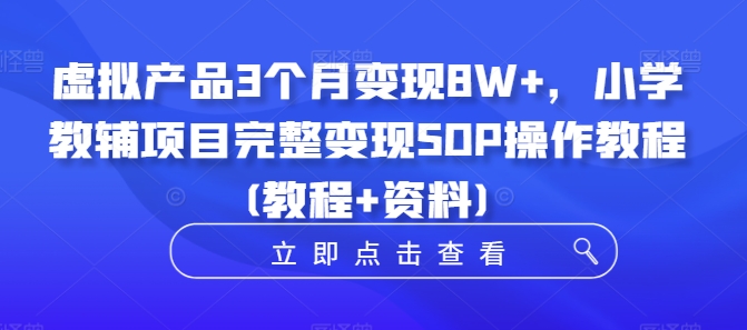 虚拟产品3个月变现8W+，小学教辅项目完整变现SOP操作教程(教程+资料)-阳知网创资源库