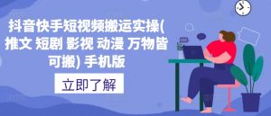 抖音快手短视频搬运实操(推文 短剧 影视 动漫 万物皆可搬) 手机版-阳知网创资源库