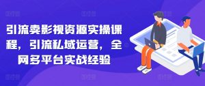 引流卖影视资源实操课程,引流私域运营,全网多平台实战经验-阳知网创资源库