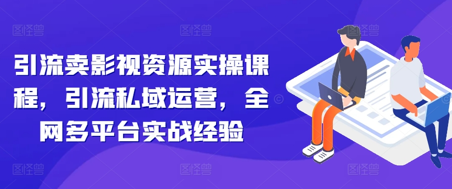 引流卖影视资源实操课程,引流私域运营,全网多平台实战经验-阳知网创资源库