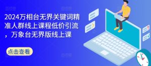 2024万相台无界关键词精准人群线上课程低价引流 ,万象台无界版线上课-阳知网创资源库