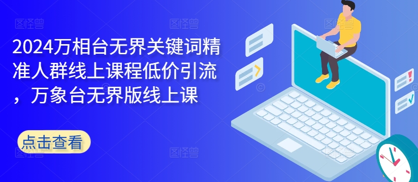 2024万相台无界关键词精准人群线上课程低价引流 ,万象台无界版线上课-阳知网创资源库